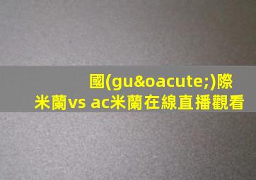 國(guó)際米蘭vs ac米蘭在線直播觀看